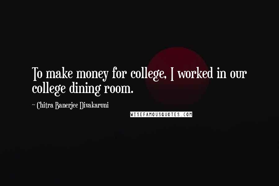 Chitra Banerjee Divakaruni Quotes: To make money for college, I worked in our college dining room.