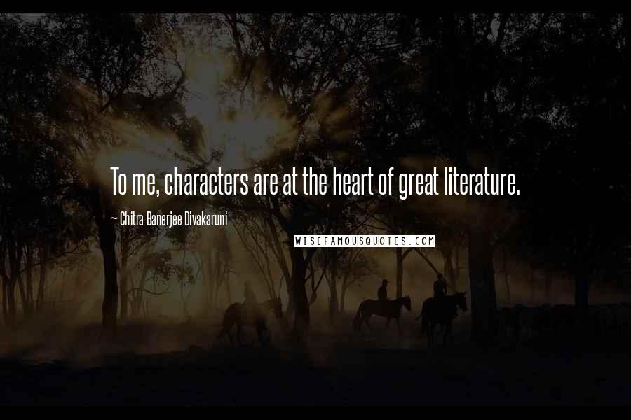 Chitra Banerjee Divakaruni Quotes: To me, characters are at the heart of great literature.