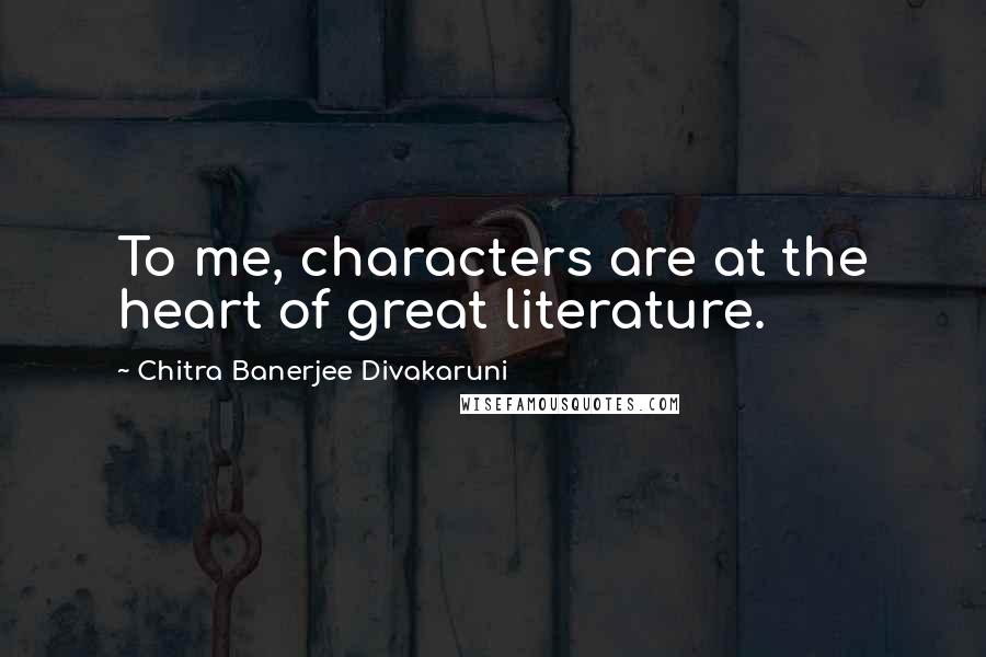 Chitra Banerjee Divakaruni Quotes: To me, characters are at the heart of great literature.