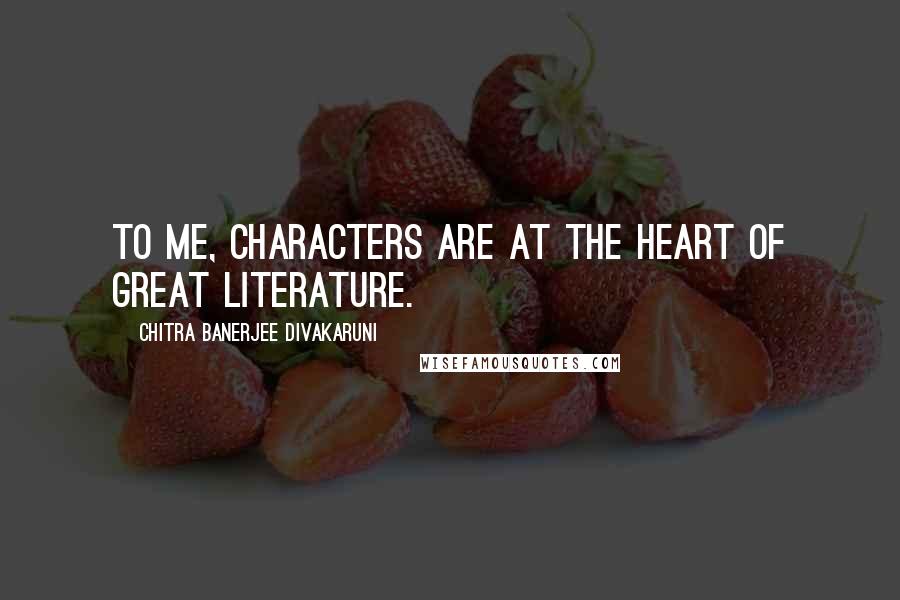 Chitra Banerjee Divakaruni Quotes: To me, characters are at the heart of great literature.