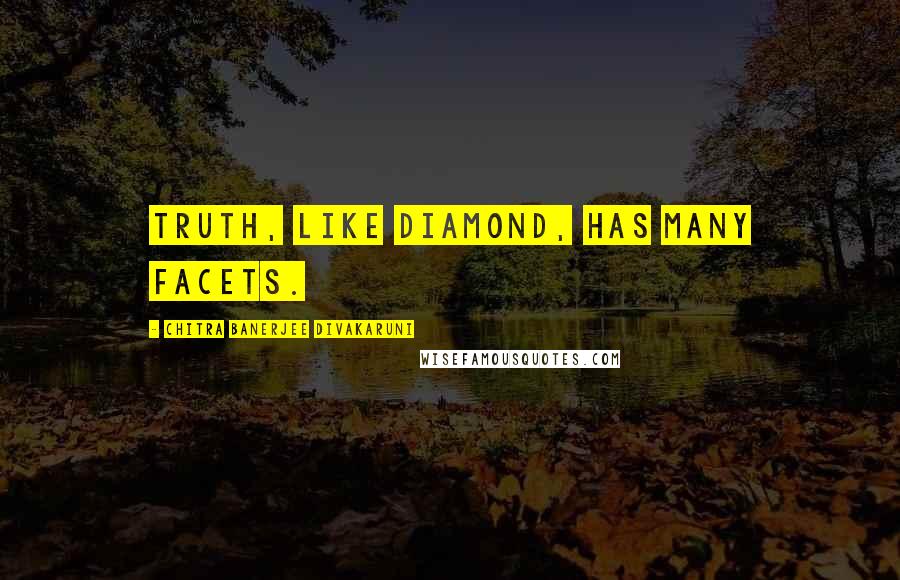 Chitra Banerjee Divakaruni Quotes: Truth, like diamond, has many facets.