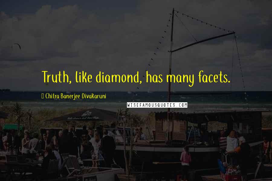 Chitra Banerjee Divakaruni Quotes: Truth, like diamond, has many facets.