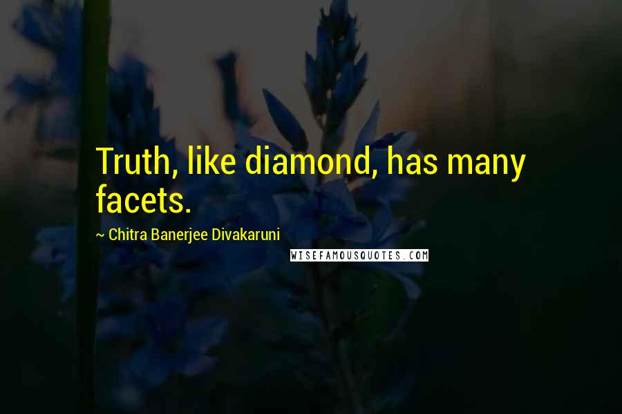 Chitra Banerjee Divakaruni Quotes: Truth, like diamond, has many facets.
