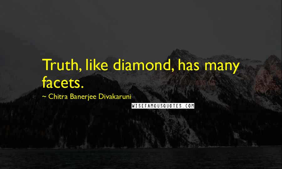 Chitra Banerjee Divakaruni Quotes: Truth, like diamond, has many facets.