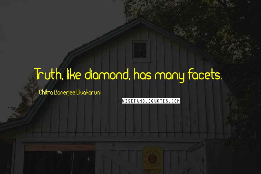 Chitra Banerjee Divakaruni Quotes: Truth, like diamond, has many facets.