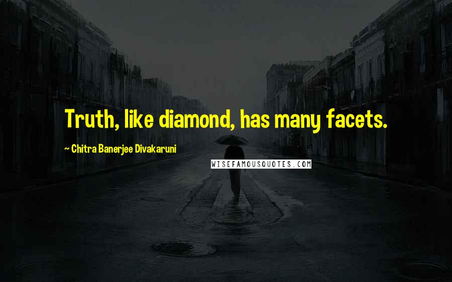 Chitra Banerjee Divakaruni Quotes: Truth, like diamond, has many facets.