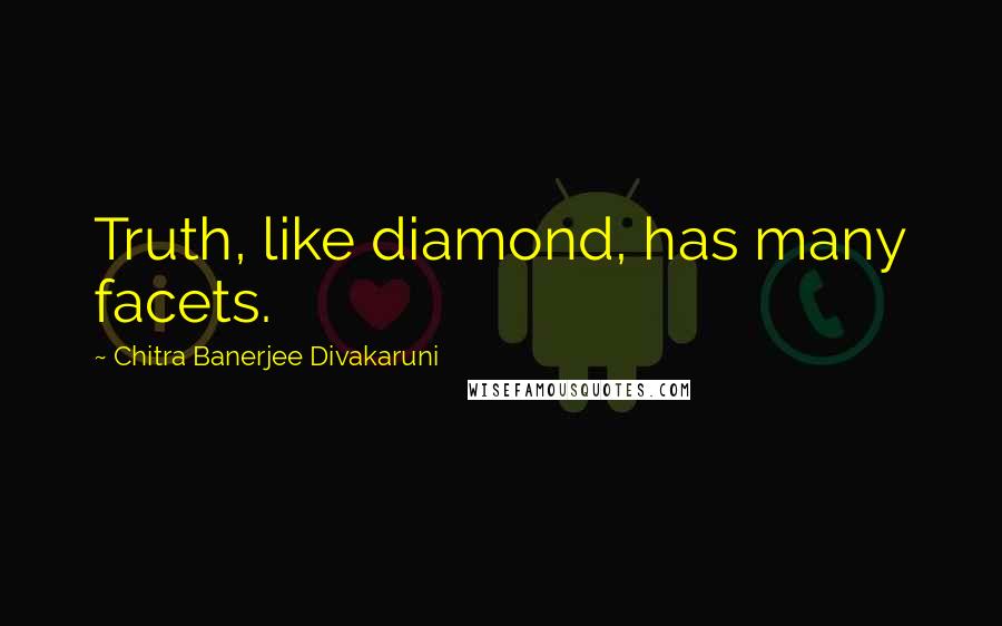 Chitra Banerjee Divakaruni Quotes: Truth, like diamond, has many facets.