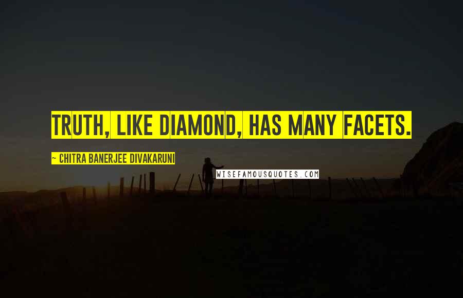 Chitra Banerjee Divakaruni Quotes: Truth, like diamond, has many facets.