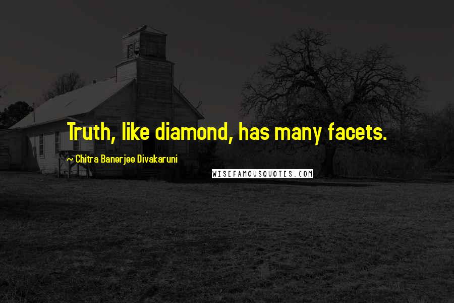 Chitra Banerjee Divakaruni Quotes: Truth, like diamond, has many facets.