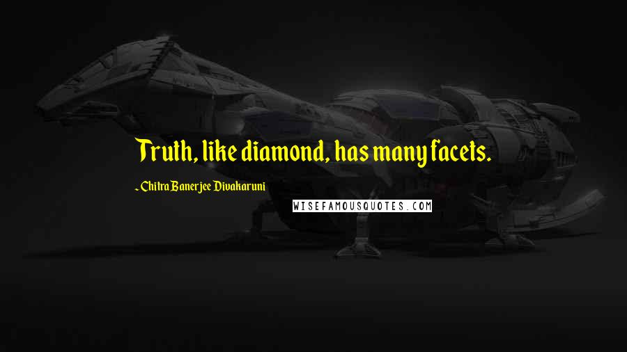 Chitra Banerjee Divakaruni Quotes: Truth, like diamond, has many facets.