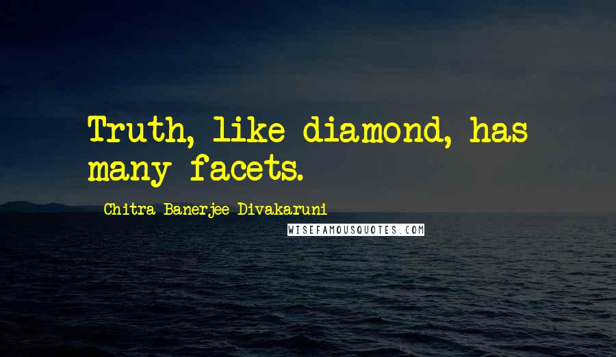 Chitra Banerjee Divakaruni Quotes: Truth, like diamond, has many facets.