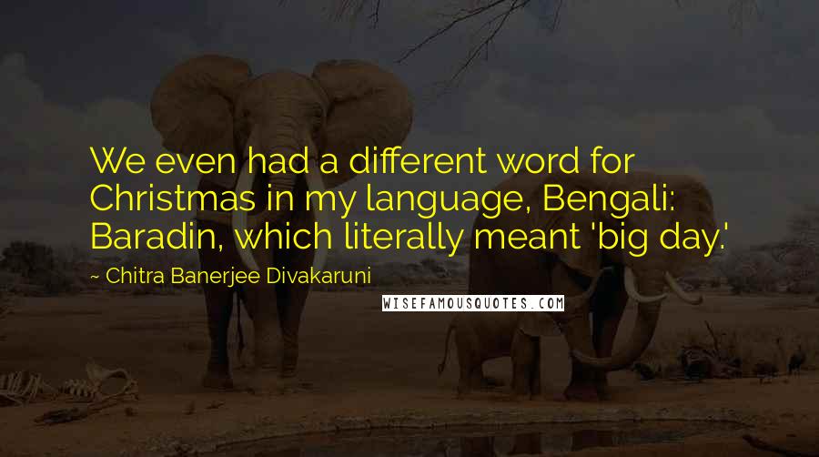 Chitra Banerjee Divakaruni Quotes: We even had a different word for Christmas in my language, Bengali: Baradin, which literally meant 'big day.'