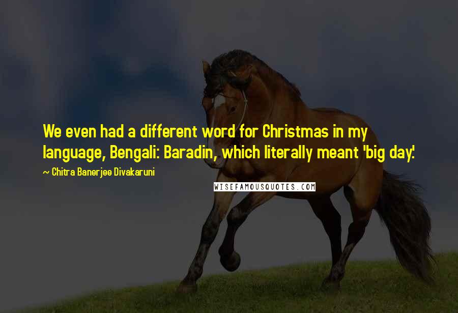 Chitra Banerjee Divakaruni Quotes: We even had a different word for Christmas in my language, Bengali: Baradin, which literally meant 'big day.'