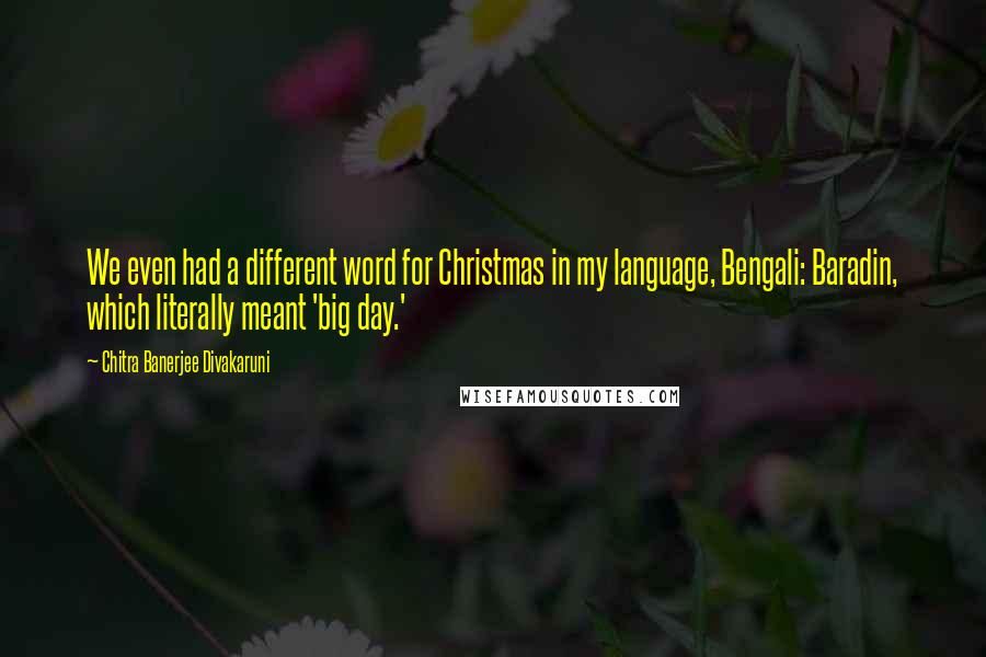 Chitra Banerjee Divakaruni Quotes: We even had a different word for Christmas in my language, Bengali: Baradin, which literally meant 'big day.'