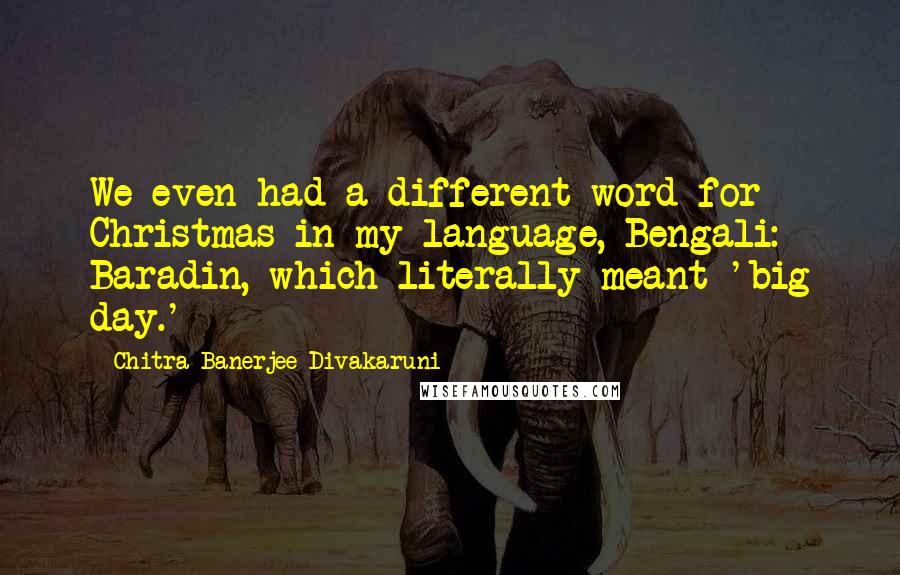 Chitra Banerjee Divakaruni Quotes: We even had a different word for Christmas in my language, Bengali: Baradin, which literally meant 'big day.'