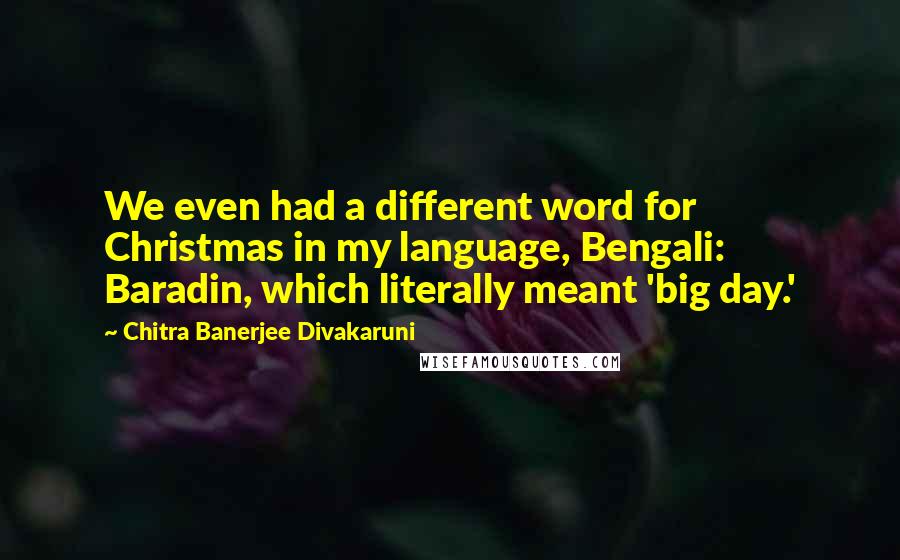 Chitra Banerjee Divakaruni Quotes: We even had a different word for Christmas in my language, Bengali: Baradin, which literally meant 'big day.'