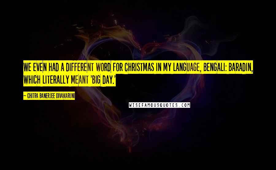 Chitra Banerjee Divakaruni Quotes: We even had a different word for Christmas in my language, Bengali: Baradin, which literally meant 'big day.'