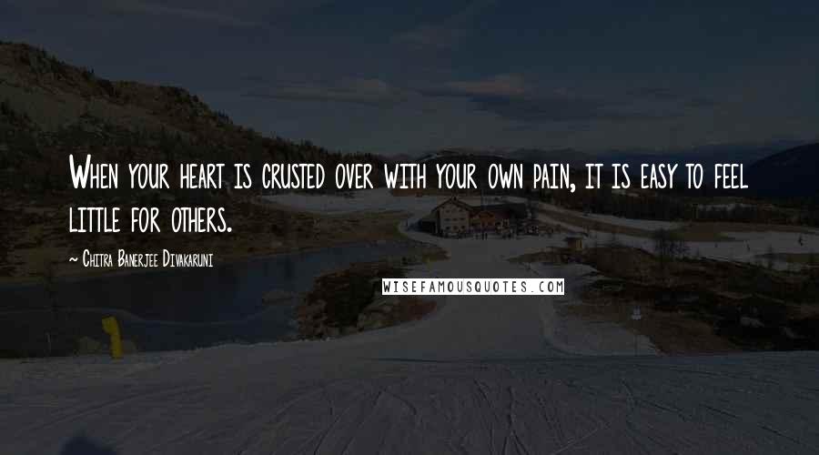 Chitra Banerjee Divakaruni Quotes: When your heart is crusted over with your own pain, it is easy to feel little for others.