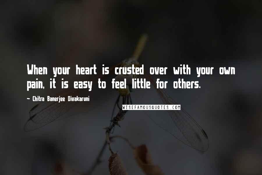 Chitra Banerjee Divakaruni Quotes: When your heart is crusted over with your own pain, it is easy to feel little for others.