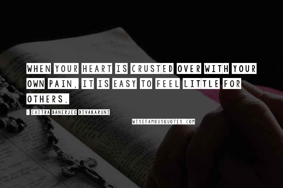 Chitra Banerjee Divakaruni Quotes: When your heart is crusted over with your own pain, it is easy to feel little for others.