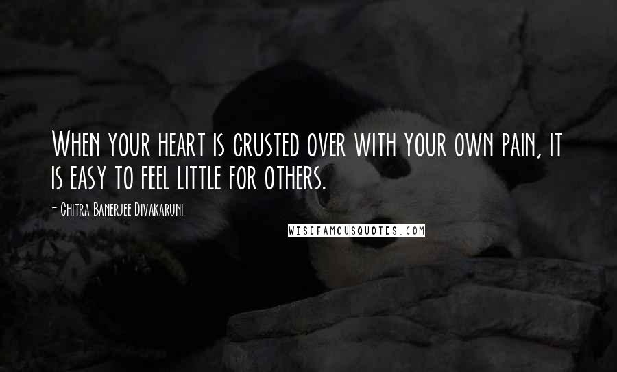 Chitra Banerjee Divakaruni Quotes: When your heart is crusted over with your own pain, it is easy to feel little for others.