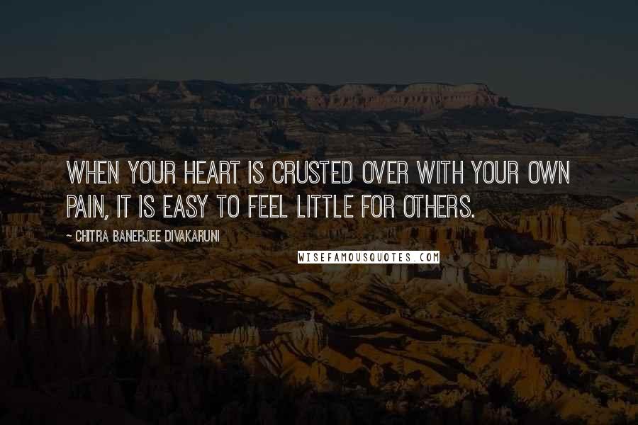 Chitra Banerjee Divakaruni Quotes: When your heart is crusted over with your own pain, it is easy to feel little for others.
