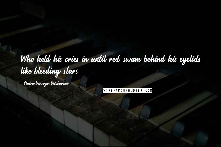Chitra Banerjee Divakaruni Quotes: Who held his cries in until red swam behind his eyelids like bleeding stars.