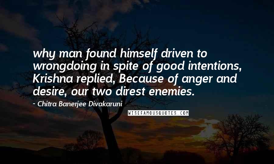 Chitra Banerjee Divakaruni Quotes: why man found himself driven to wrongdoing in spite of good intentions, Krishna replied, Because of anger and desire, our two direst enemies.