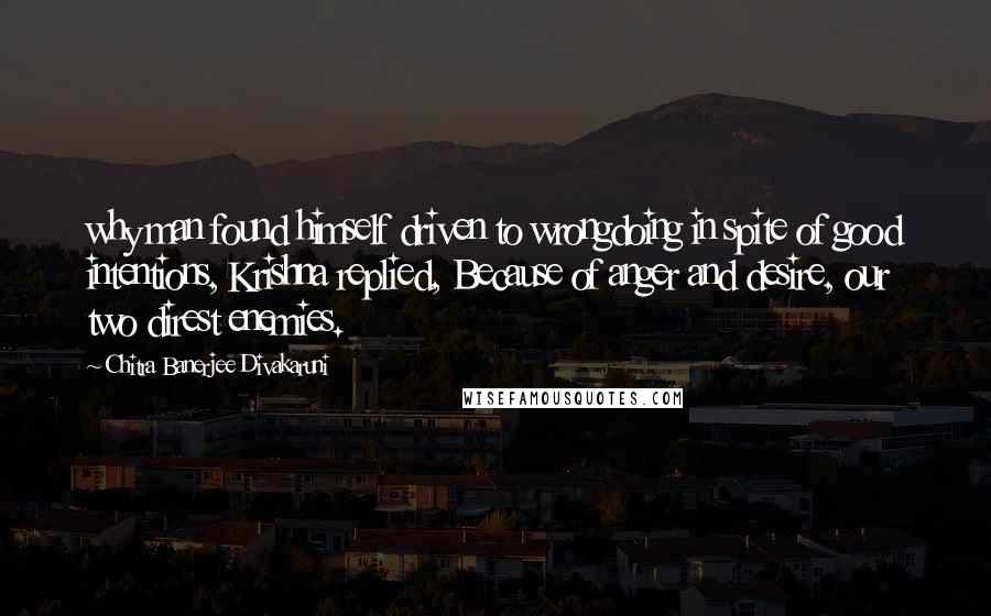 Chitra Banerjee Divakaruni Quotes: why man found himself driven to wrongdoing in spite of good intentions, Krishna replied, Because of anger and desire, our two direst enemies.