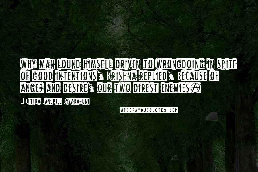 Chitra Banerjee Divakaruni Quotes: why man found himself driven to wrongdoing in spite of good intentions, Krishna replied, Because of anger and desire, our two direst enemies.