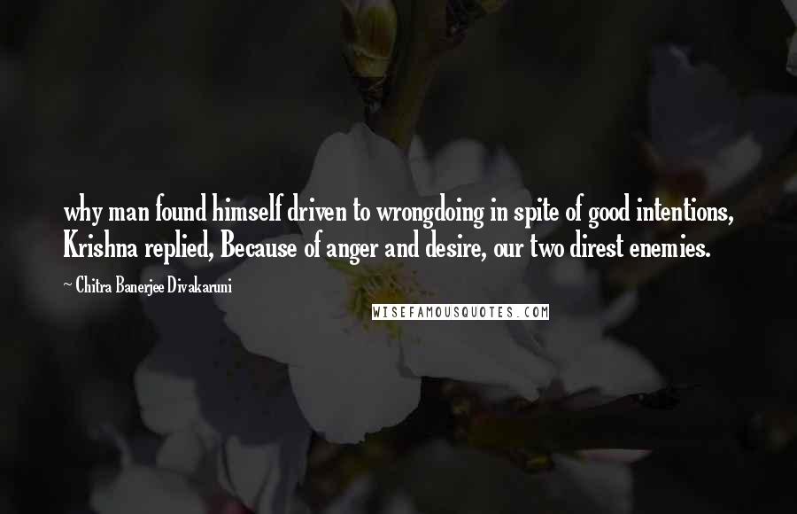 Chitra Banerjee Divakaruni Quotes: why man found himself driven to wrongdoing in spite of good intentions, Krishna replied, Because of anger and desire, our two direst enemies.