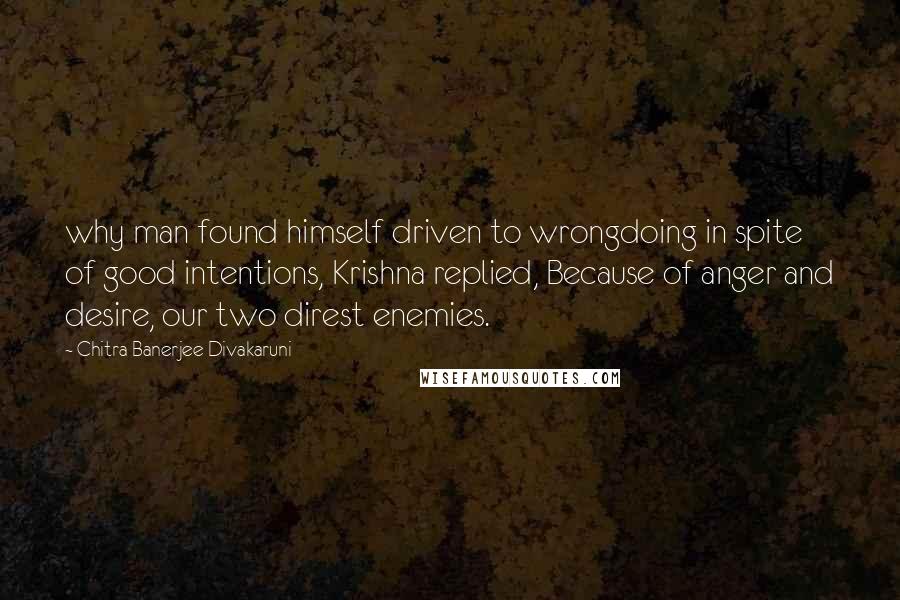 Chitra Banerjee Divakaruni Quotes: why man found himself driven to wrongdoing in spite of good intentions, Krishna replied, Because of anger and desire, our two direst enemies.
