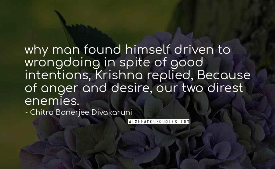 Chitra Banerjee Divakaruni Quotes: why man found himself driven to wrongdoing in spite of good intentions, Krishna replied, Because of anger and desire, our two direst enemies.