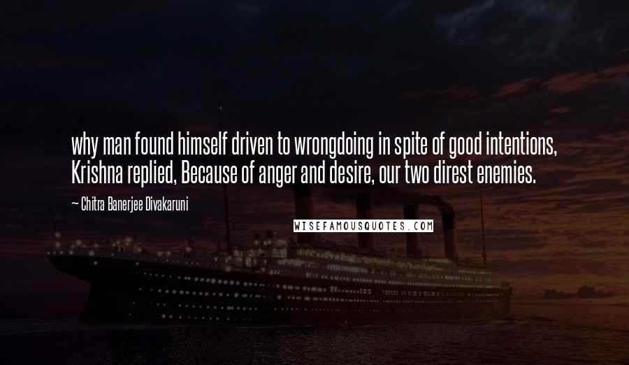 Chitra Banerjee Divakaruni Quotes: why man found himself driven to wrongdoing in spite of good intentions, Krishna replied, Because of anger and desire, our two direst enemies.