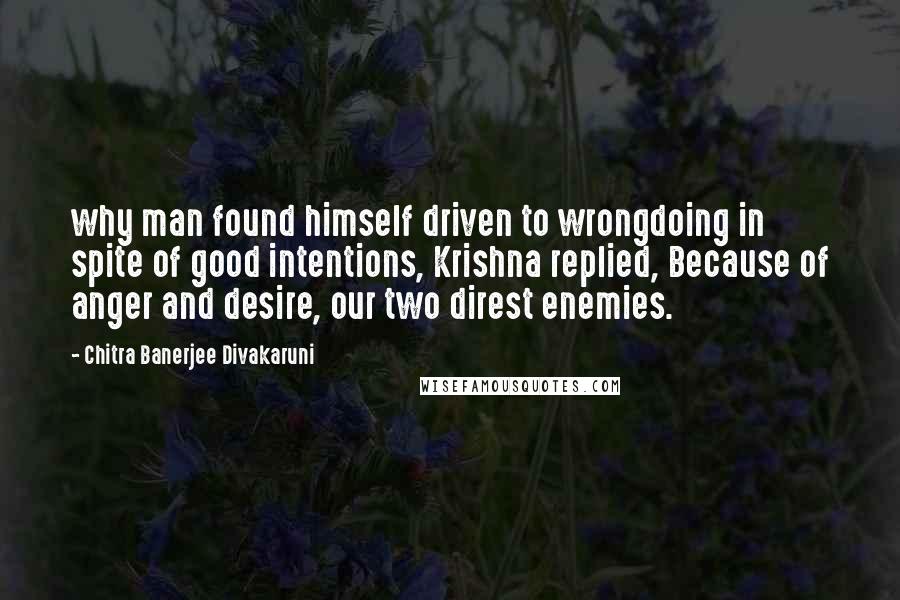 Chitra Banerjee Divakaruni Quotes: why man found himself driven to wrongdoing in spite of good intentions, Krishna replied, Because of anger and desire, our two direst enemies.