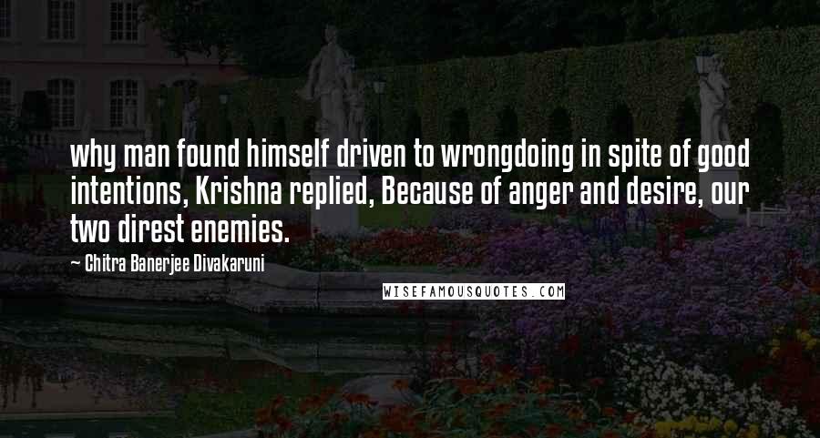 Chitra Banerjee Divakaruni Quotes: why man found himself driven to wrongdoing in spite of good intentions, Krishna replied, Because of anger and desire, our two direst enemies.