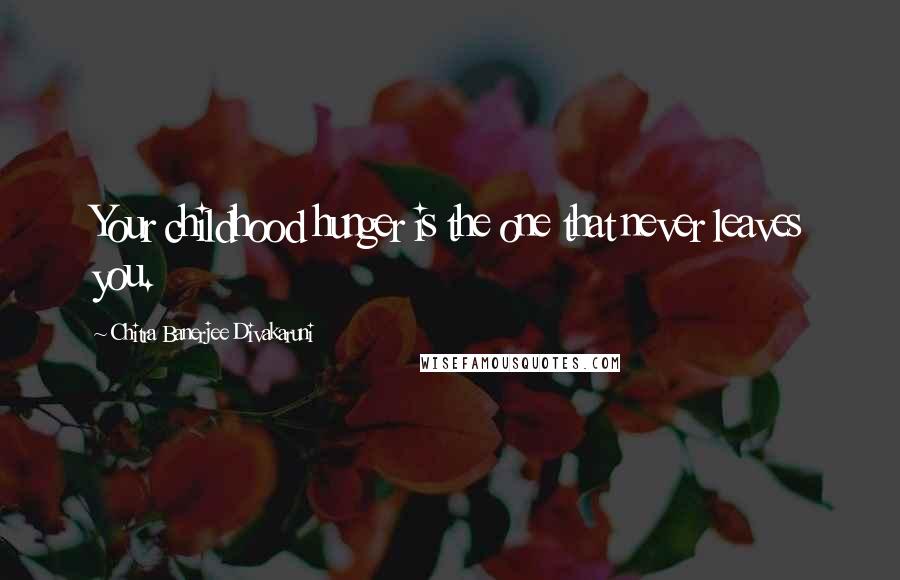 Chitra Banerjee Divakaruni Quotes: Your childhood hunger is the one that never leaves you.