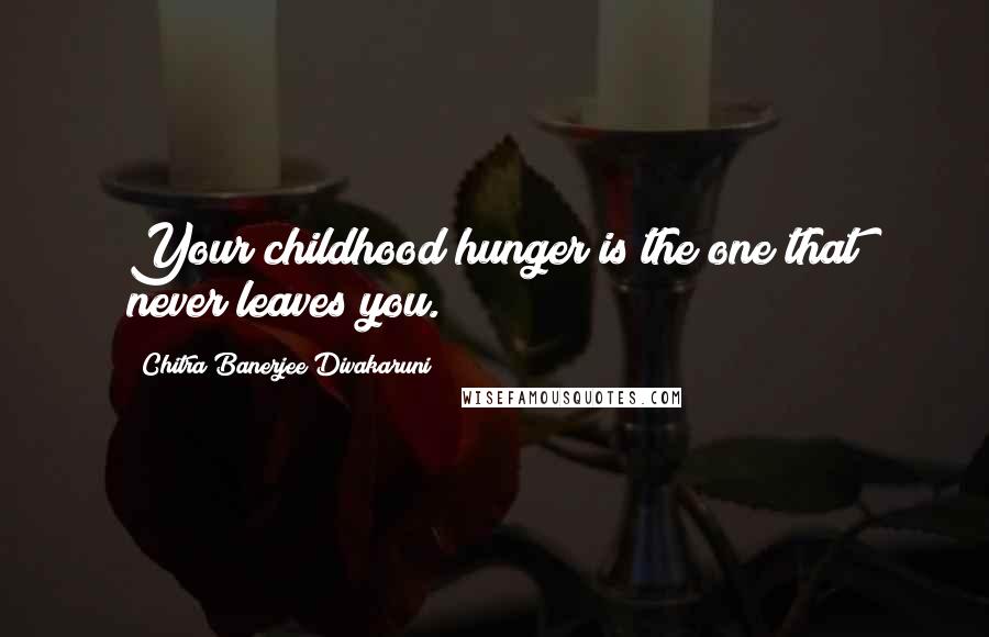 Chitra Banerjee Divakaruni Quotes: Your childhood hunger is the one that never leaves you.