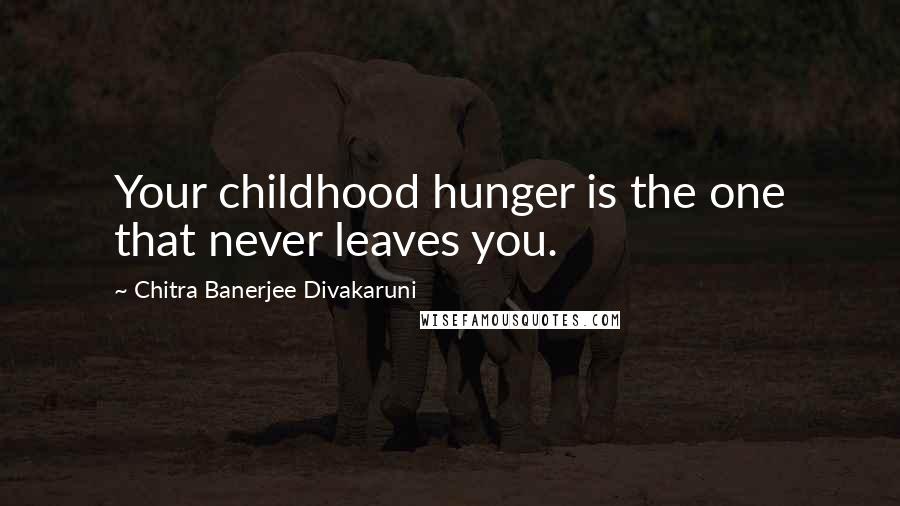 Chitra Banerjee Divakaruni Quotes: Your childhood hunger is the one that never leaves you.