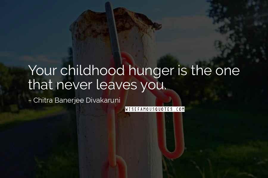 Chitra Banerjee Divakaruni Quotes: Your childhood hunger is the one that never leaves you.