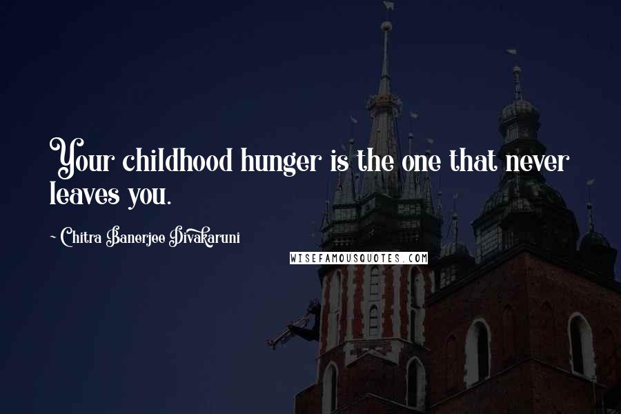 Chitra Banerjee Divakaruni Quotes: Your childhood hunger is the one that never leaves you.