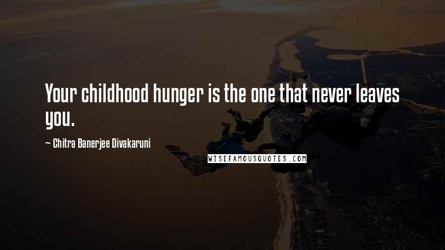 Chitra Banerjee Divakaruni Quotes: Your childhood hunger is the one that never leaves you.