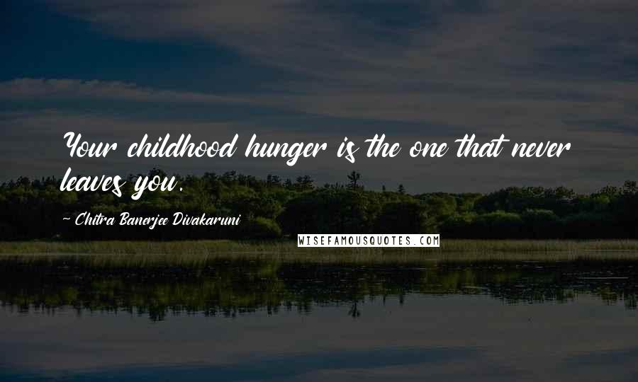 Chitra Banerjee Divakaruni Quotes: Your childhood hunger is the one that never leaves you.