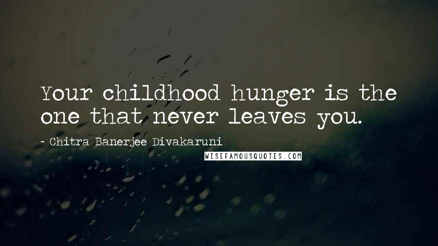 Chitra Banerjee Divakaruni Quotes: Your childhood hunger is the one that never leaves you.