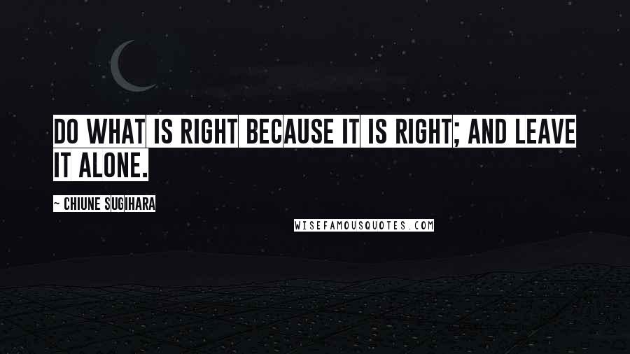 Chiune Sugihara Quotes: Do what is right because it is right; and leave it alone.