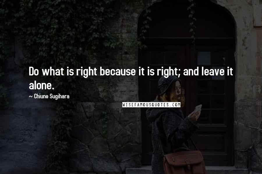 Chiune Sugihara Quotes: Do what is right because it is right; and leave it alone.