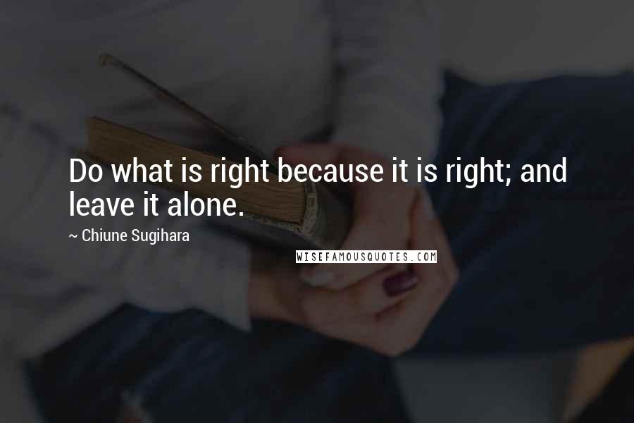 Chiune Sugihara Quotes: Do what is right because it is right; and leave it alone.