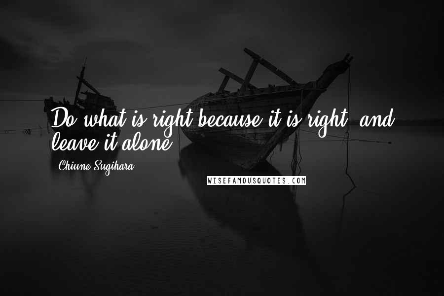 Chiune Sugihara Quotes: Do what is right because it is right; and leave it alone.