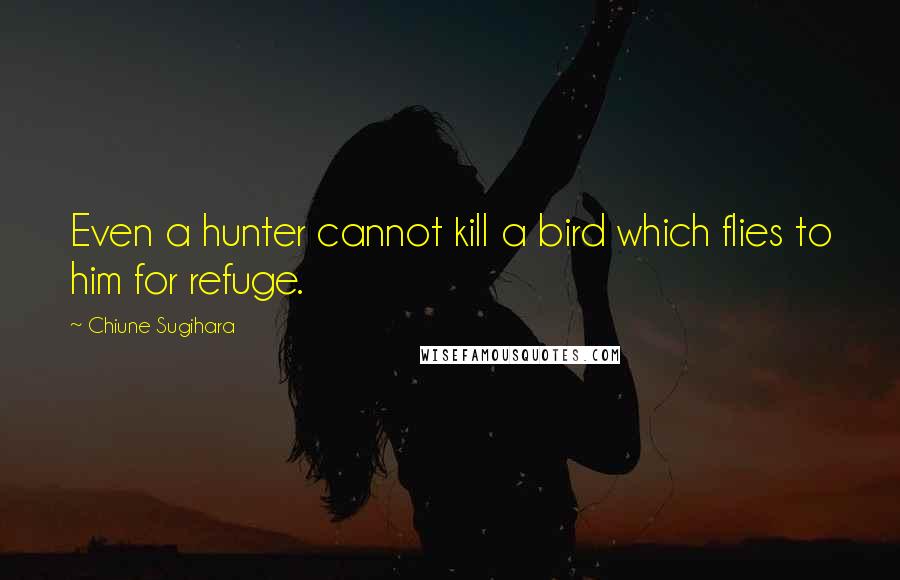 Chiune Sugihara Quotes: Even a hunter cannot kill a bird which flies to him for refuge.