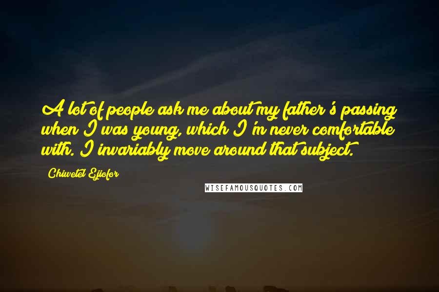 Chiwetel Ejiofor Quotes: A lot of people ask me about my father's passing when I was young, which I'm never comfortable with. I invariably move around that subject.